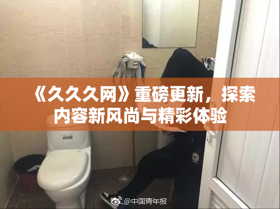 《久久久网》重磅更新，探索内容新风尚与精彩体验