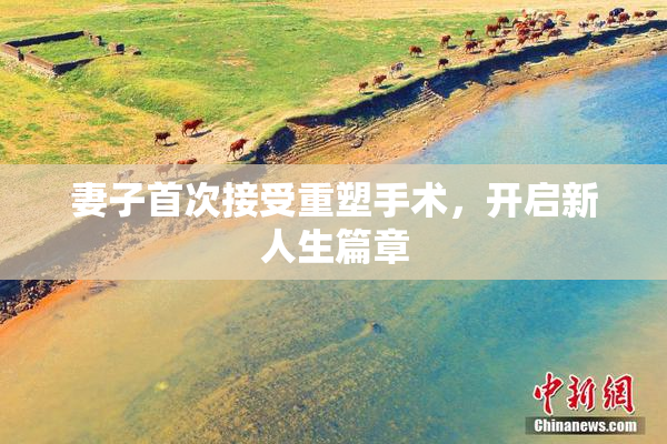 妻子首次接受重塑手术，开启新人生篇章