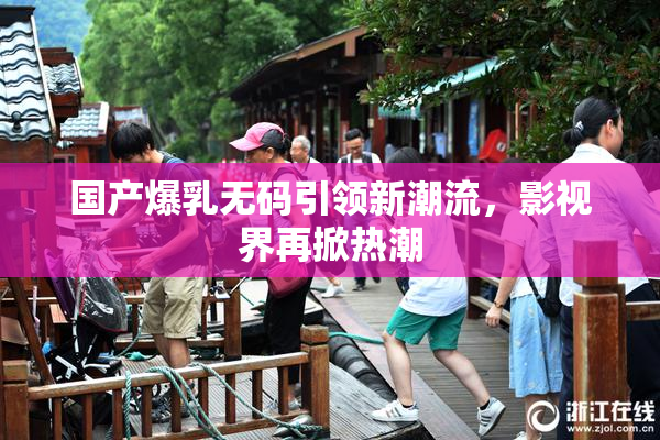 国产爆乳无码引领新潮流，影视界再掀热潮