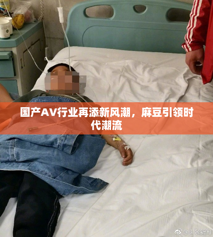 国产AV行业再添新风潮，麻豆引领时代潮流