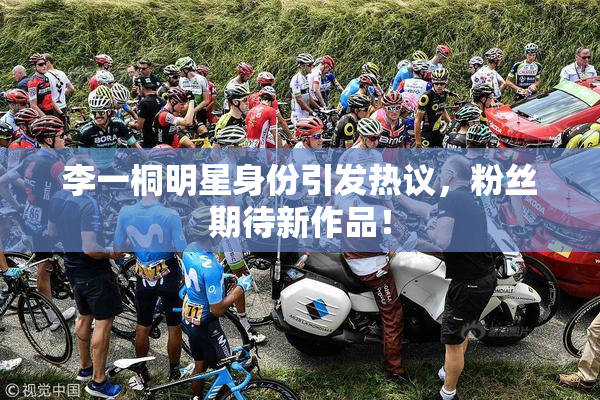 李一桐明星身份引发热议，粉丝期待新作品！