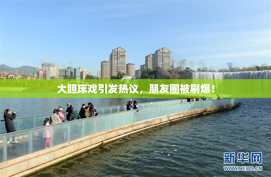 大胆床戏引发热议，朋友圈被刷爆！