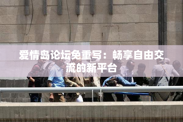 爱情岛论坛免重写：畅享自由交流的新平台