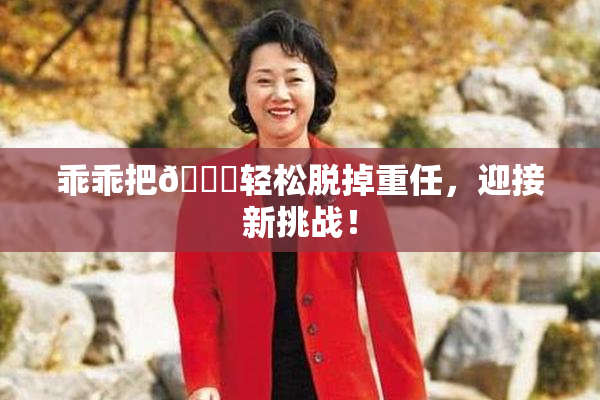 乖乖把👙轻松脱掉重任，迎接新挑战！