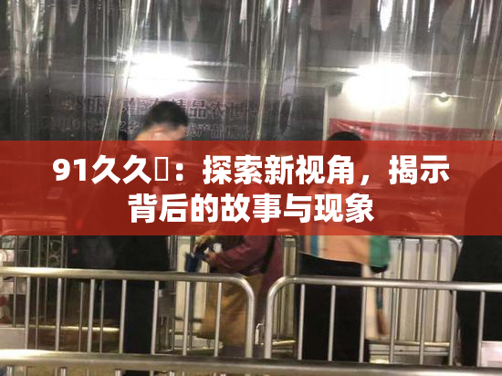 91久久擼：探索新视角，揭示背后的故事与现象