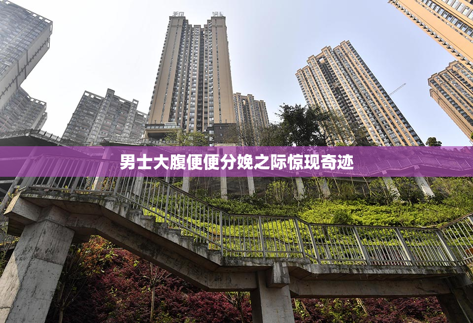 男士大腹便便分娩之际惊现奇迹