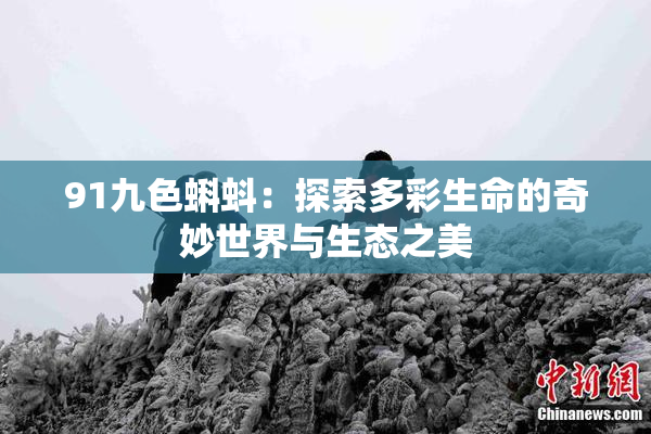 91九色蝌蚪：探索多彩生命的奇妙世界与生态之美