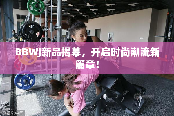 BBWJ新品揭幕，开启时尚潮流新篇章！