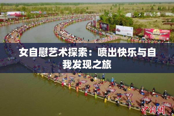 女自慰艺术探索：喷出快乐与自我发现之旅
