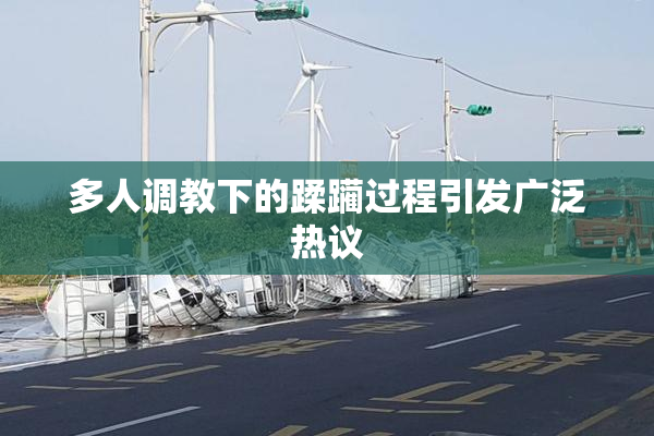 多人调教下的蹂躏过程引发广泛热议