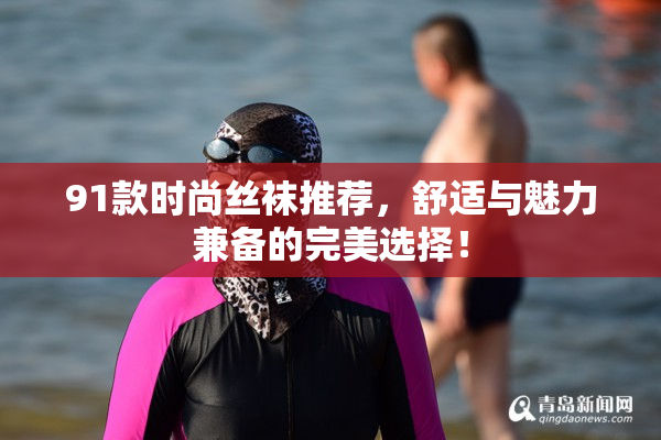 91款时尚丝袜推荐，舒适与魅力兼备的完美选择！