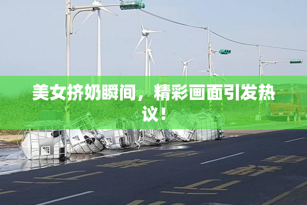 美女挤奶瞬间，精彩画面引发热议！