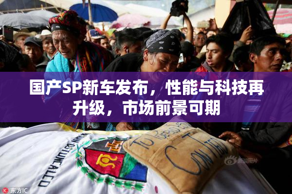 国产SP新车发布，性能与科技再升级，市场前景可期