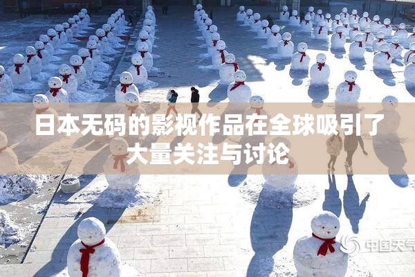 日本无码的影视作品在全球吸引了大量关注与讨论