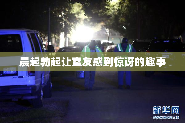 晨起勃起让室友感到惊讶的趣事