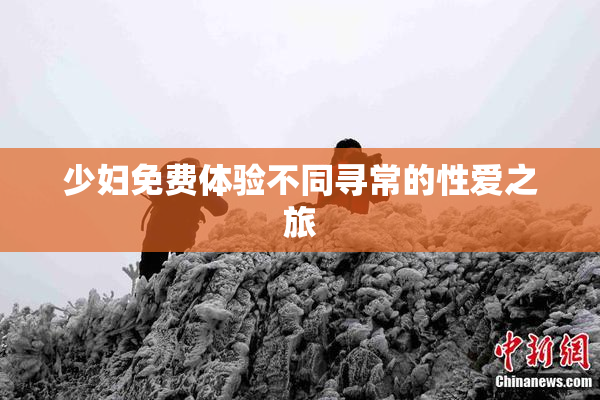 少妇免费体验不同寻常的性爱之旅