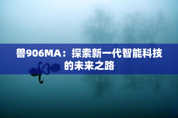 兽906MA：探索新一代智能科技的未来之路