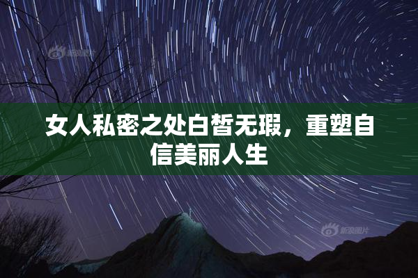 女人私密之处白皙无瑕，重塑自信美丽人生