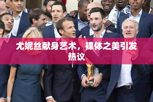 尤妮丝献身艺术，裸体之美引发热议