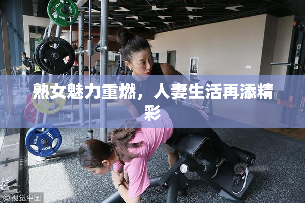 熟女魅力重燃，人妻生活再添精彩