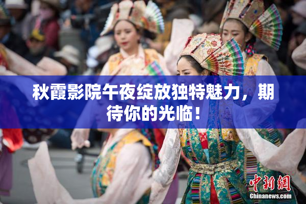 秋霞影院午夜绽放独特魅力，期待你的光临！