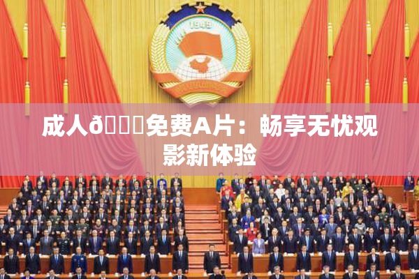 成人🔞免费A片：畅享无忧观影新体验