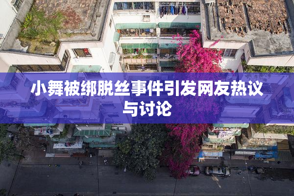 小舞被绑脱丝事件引发网友热议与讨论