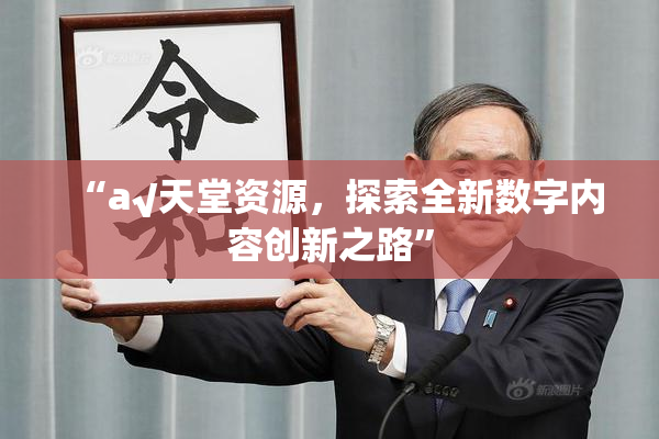 “а√天堂资源，探索全新数字内容创新之路”