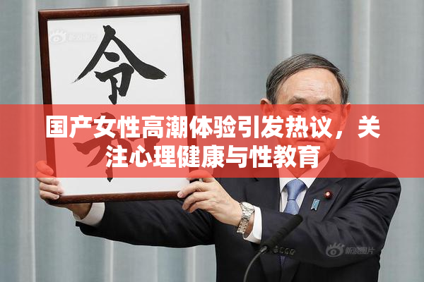国产女性高潮体验引发热议，关注心理健康与性教育