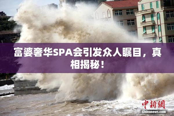 富婆奢华SPA会引发众人瞩目，真相揭秘！