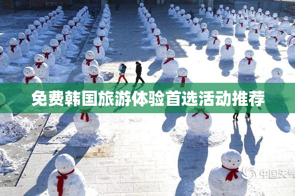 免费韩国旅游体验首选活动推荐