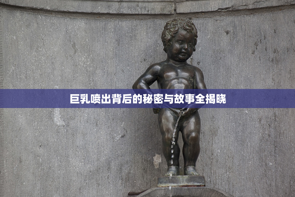 巨乳喷出背后的秘密与故事全揭晓