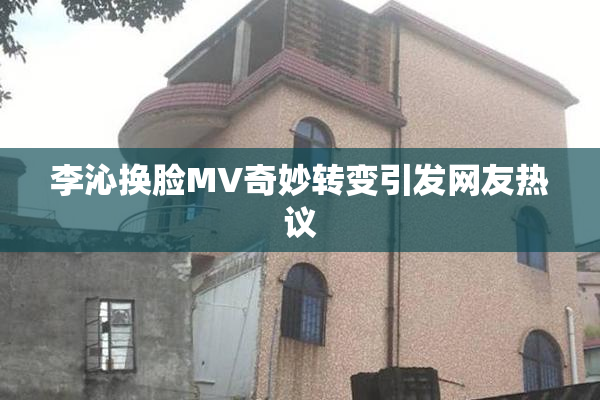 李沁换脸MV奇妙转变引发网友热议