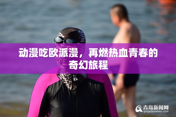 动漫吃欧派漫，再燃热血青春的奇幻旅程