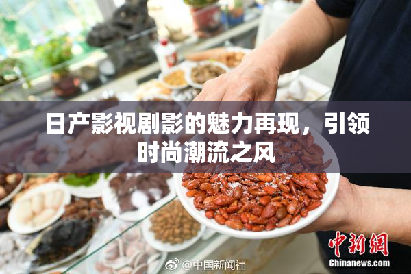日产影视剧影的魅力再现，引领时尚潮流之风