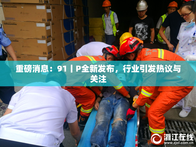 重磅消息：91丨P全新发布，行业引发热议与关注