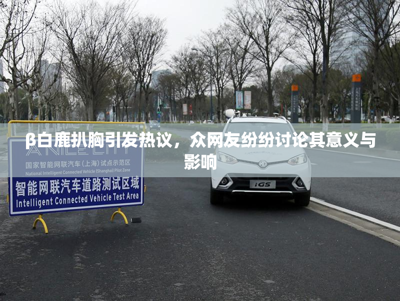 β白鹿扒胸引发热议，众网友纷纷讨论其意义与影响
