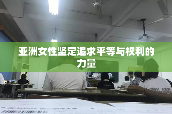 亚洲女性坚定追求平等与权利的力量