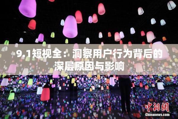9.1短视全：洞察用户行为背后的深层原因与影响