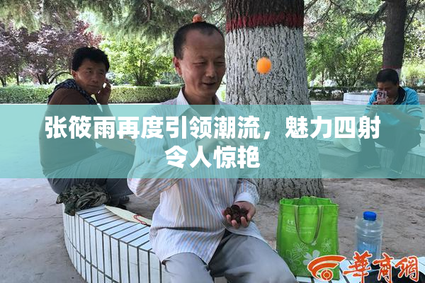 张筱雨再度引领潮流，魅力四射令人惊艳