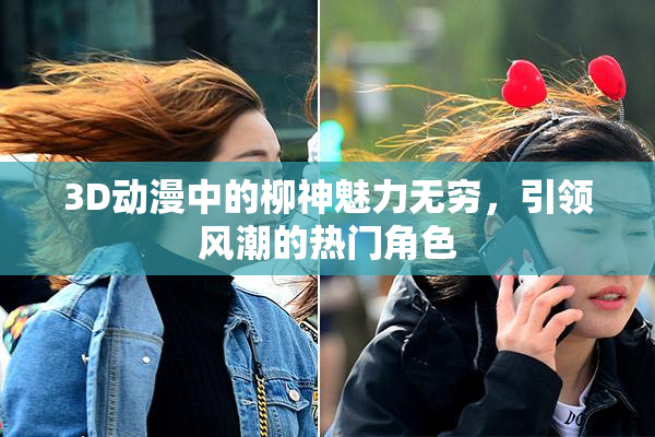 3D动漫中的柳神魅力无穷，引领风潮的热门角色