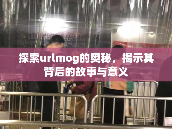 探索urlmog的奥秘，揭示其背后的故事与意义