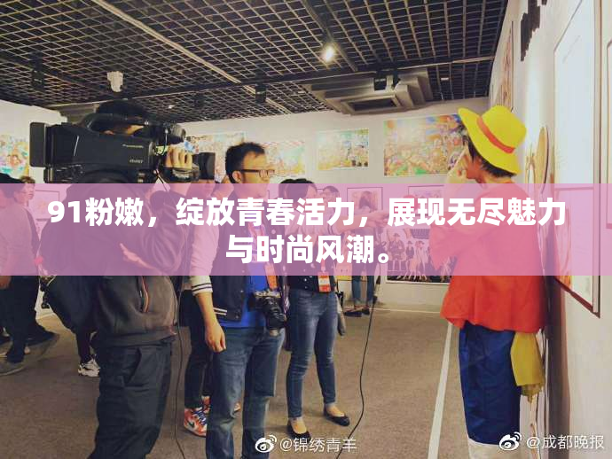 91粉嫩，绽放青春活力，展现无尽魅力与时尚风潮。
