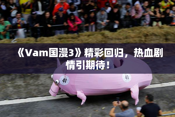《Vam国漫3》精彩回归，热血剧情引期待！
