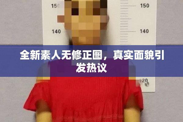 全新素人无修正图，真实面貌引发热议