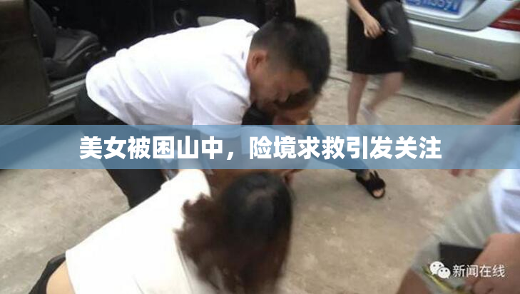 美女被困山中，险境求救引发关注