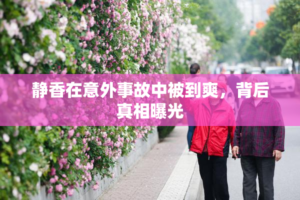 静香在意外事故中被到爽，背后真相曝光