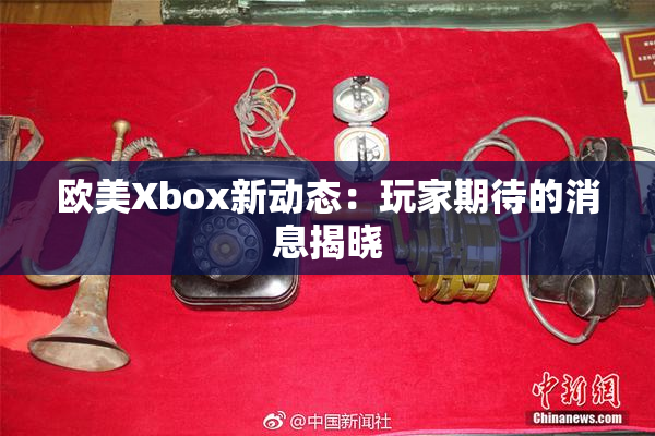 欧美Xbox新动态：玩家期待的消息揭晓