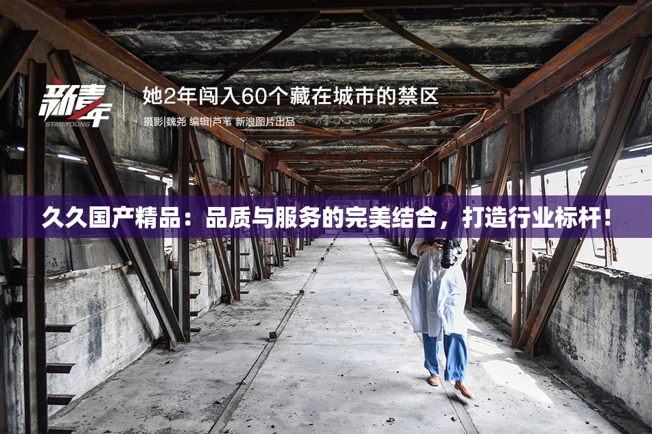 久久国产精品：品质与服务的完美结合，打造行业标杆！