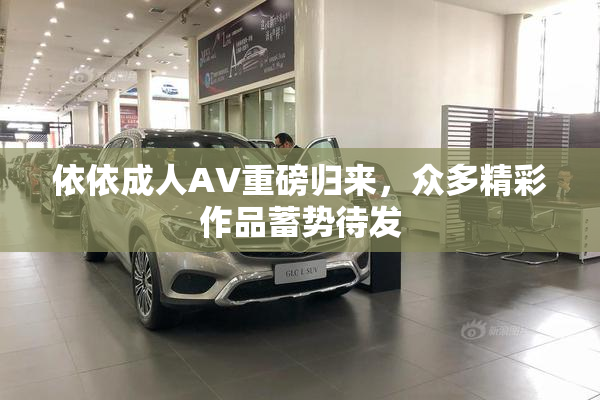 依依成人AV重磅归来，众多精彩作品蓄势待发